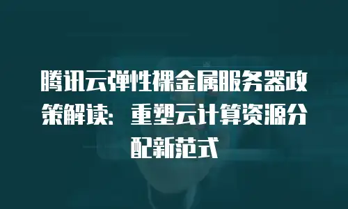 腾讯云弹性裸金属服务器政策解读：重塑云计算资源分配新范式