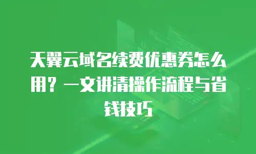 天翼云域名续费优惠券怎么用？一文讲清操作流程与省钱技巧
