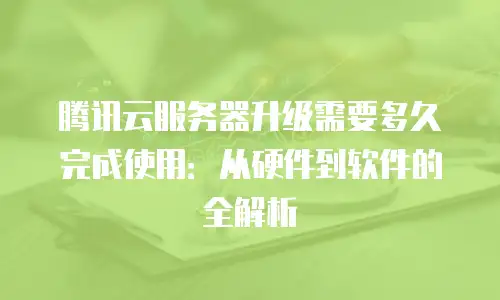 腾讯云服务器升级需要多久完成使用：从硬件到软件的全解析
