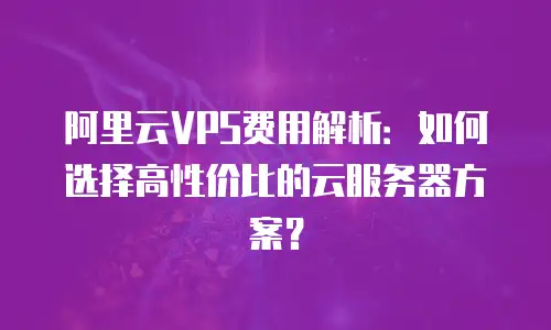 阿里云VPS费用解析：如何选择高性价比的云服务器方案？
