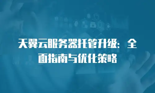 天翼云服务器托管升级：全面指南与优化策略
