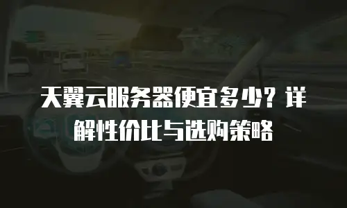 天翼云服务器便宜多少？详解性价比与选购策略