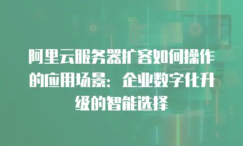 阿里云服务器扩容如何操作的应用场景：企业数字化升级的智能选择