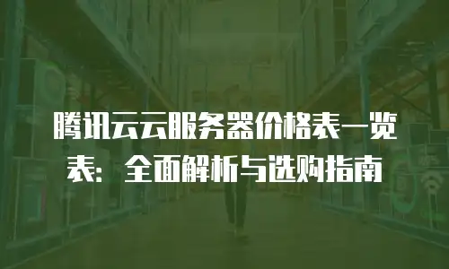 腾讯云云服务器价格表一览表：全面解析与选购指南