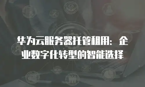 华为云服务器托管租用：企业数字化转型的智能选择