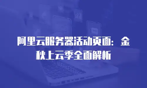 阿里云服务器活动页面：金秋上云季全面解析