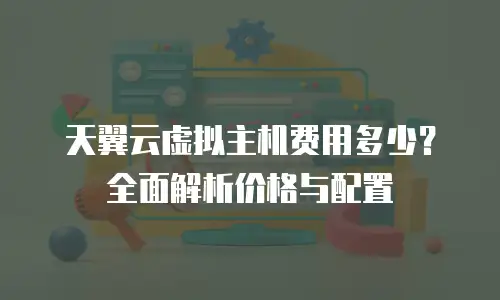 天翼云虚拟主机费用多少？全面解析价格与配置