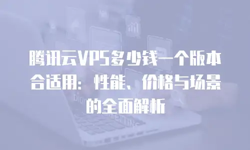 腾讯云VPS多少钱一个版本合适用：性能、价格与场景的全面解析
