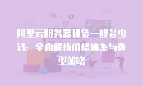 阿里云服务器租赁一般多少钱：全面解析价格体系与选型策略