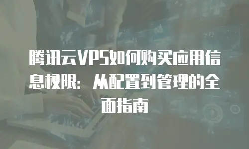 腾讯云VPS如何购买应用信息权限：从配置到管理的全面指南