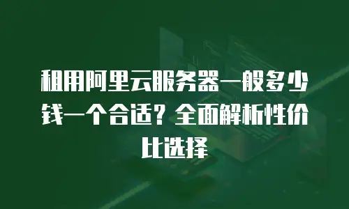 租用阿里云服务器一般多少钱一个合适？全面解析性价比选择