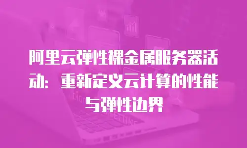阿里云弹性裸金属服务器活动：重新定义云计算的性能与弹性边界