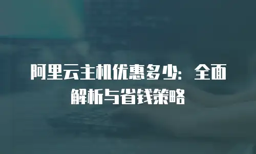 阿里云主机优惠多少：全面解析与省钱策略