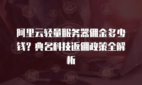 阿里云轻量服务器佣金多少钱？典名科技返佣政策全解析