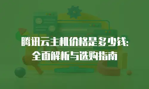 腾讯云主机价格是多少钱：全面解析与选购指南