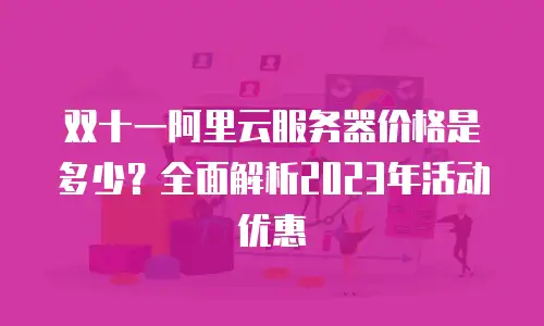 双十一阿里云服务器价格是多少？全面解析2023年活动优惠
