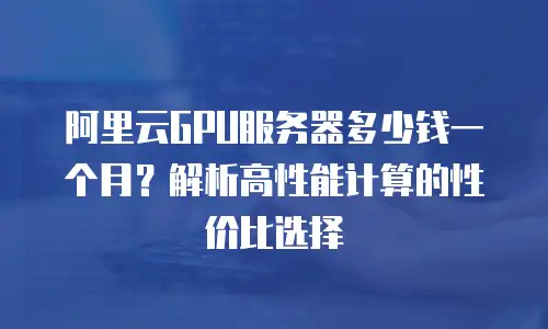 阿里云GPU服务器多少钱一个月？解析高性能计算的性价比选择