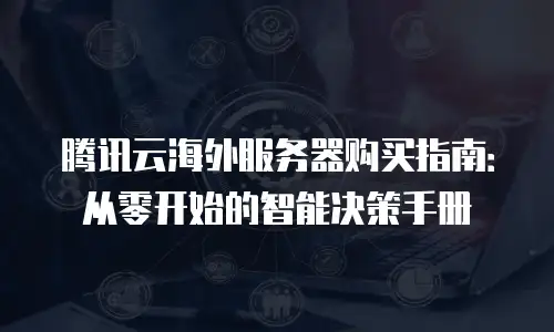 腾讯云海外服务器购买指南：从零开始的智能决策手册