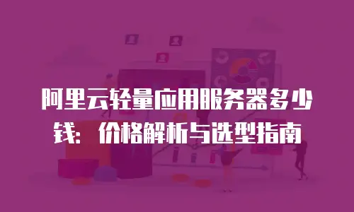 阿里云轻量应用服务器多少钱：价格解析与选型指南