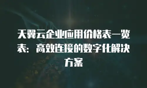 天翼云企业应用价格表一览表：高效连接的数字化解决方案