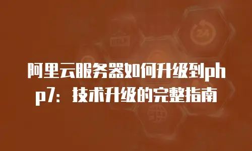 阿里云服务器如何升级到php7：技术升级的完整指南