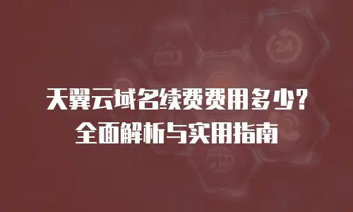天翼云域名续费费用多少？全面解析与实用指南
