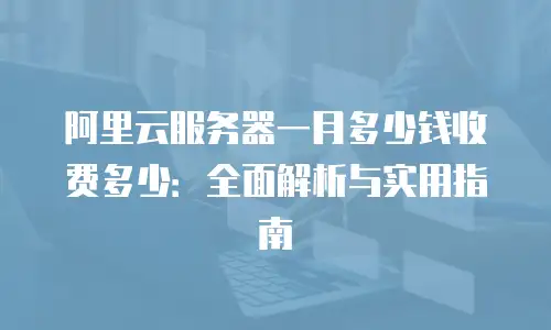 阿里云服务器一月多少钱收费多少：全面解析与实用指南