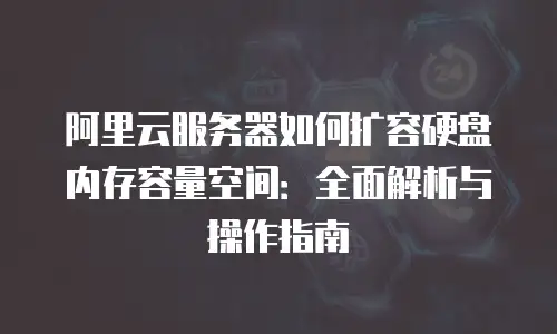 阿里云服务器如何扩容硬盘内存容量空间：全面解析与操作指南