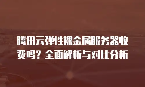 腾讯云弹性裸金属服务器收费吗？全面解析与对比分析
