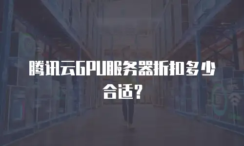 腾讯云GPU服务器折扣多少合适？