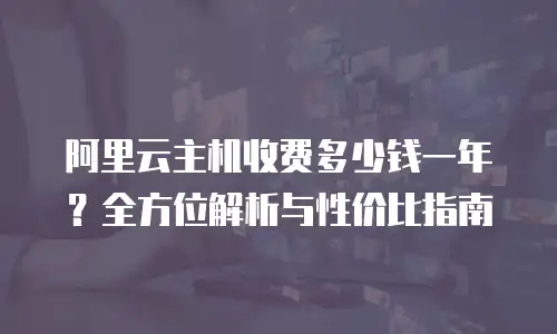 阿里云主机收费多少钱一年？全方位解析与性价比指南