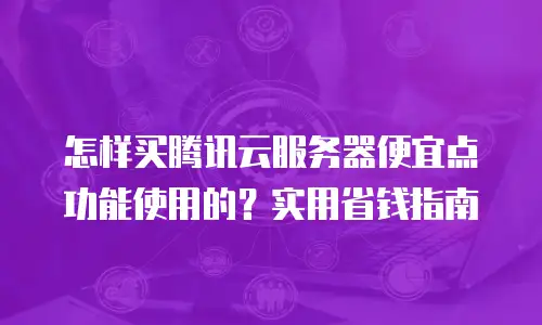 怎样买腾讯云服务器便宜点功能使用的？实用省钱指南