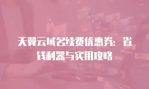 天翼云域名续费优惠券：省钱利器与实用攻略
