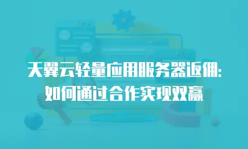 天翼云轻量应用服务器返佣：如何通过合作实现双赢