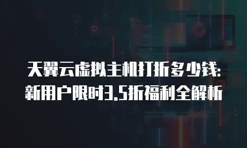 天翼云虚拟主机打折多少钱：新用户限时3.5折福利全解析