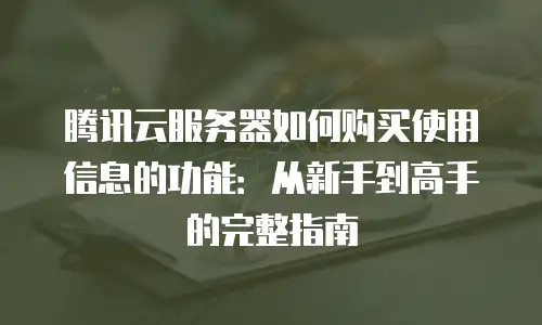 腾讯云服务器如何购买使用信息的功能：从新手到高手的完整指南