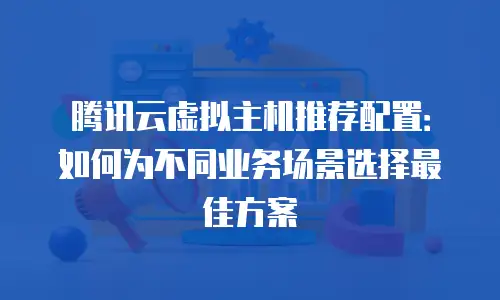 腾讯云虚拟主机推荐配置：如何为不同业务场景选择最佳方案