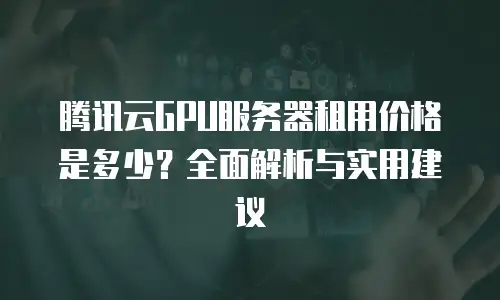 腾讯云GPU服务器租用价格是多少？全面解析与实用建议