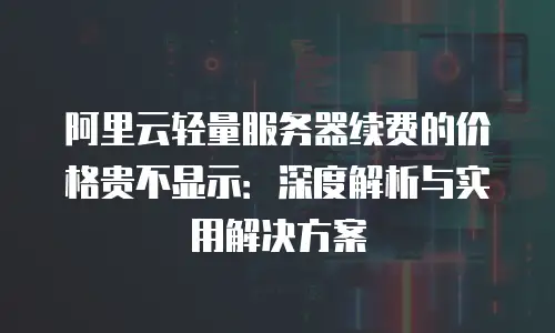 阿里云轻量服务器续费的价格贵不显示：深度解析与实用解决方案