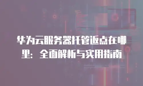 华为云服务器托管返点在哪里：全面解析与实用指南