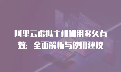 阿里云虚拟主机租用多久有效：全面解析与使用建议