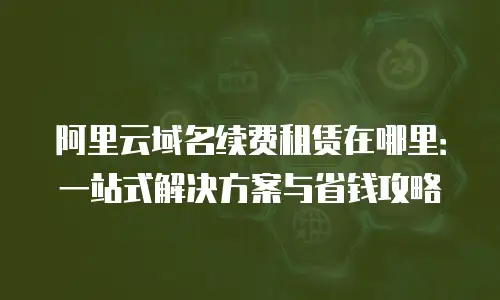 阿里云域名续费租赁在哪里：一站式解决方案与省钱攻略