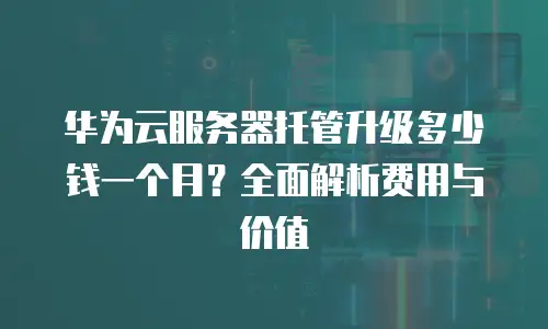 华为云服务器托管升级多少钱一个月？全面解析费用与价值