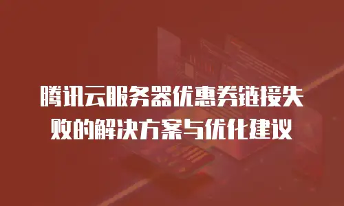 腾讯云服务器优惠券链接失败的解决方案与优化建议