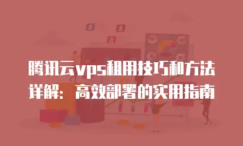 腾讯云vps租用技巧和方法详解：高效部署的实用指南