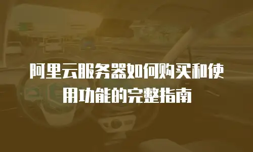 阿里云服务器如何购买和使用功能的完整指南