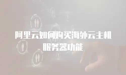 阿里云如何购买海外云主机服务器功能