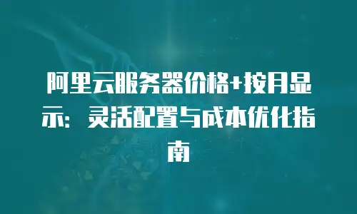 阿里云服务器价格+按月显示：灵活配置与成本优化指南