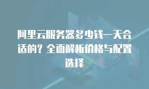 阿里云服务器多少钱一天合适的？全面解析价格与配置选择