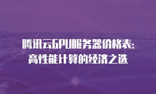 腾讯云GPU服务器价格表：高性能计算的经济之选